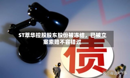 ST萃华控股股东股份被冻结	，已被立案索赔不容错过-第1张图片