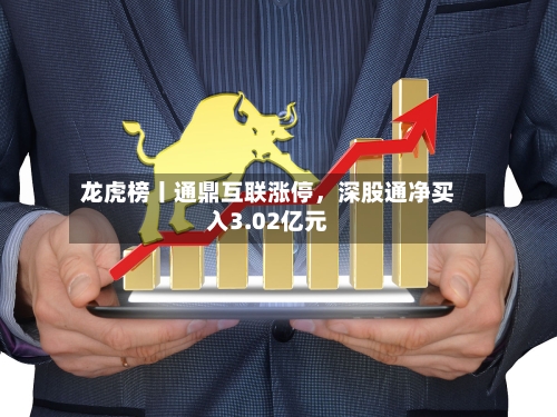 龙虎榜丨通鼎互联涨停	，深股通净买入3.02亿元-第1张图片