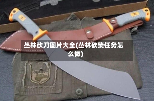 丛林砍刀图片大全(丛林砍柴任务怎么做)-第1张图片