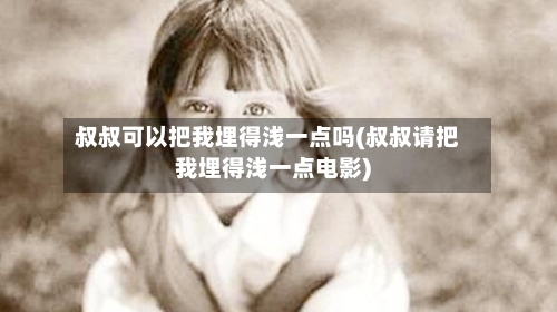 叔叔可以把我埋得浅一点吗(叔叔请把我埋得浅一点电影)-第1张图片