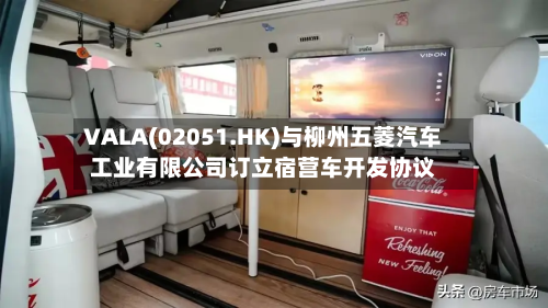 VALA(02051.HK)与柳州五菱汽车工业有限公司订立宿营车开发协议-第1张图片