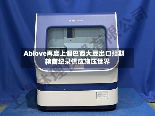 Abiove再度上调巴西大豆出口预期，创纪录供应施压世界粮商-第2张图片