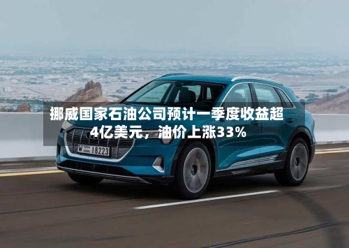 挪威国家石油公司预计一季度收益超4亿美元，油价上涨33%-第2张图片