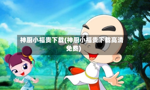 神厨小福贵下载(神厨小福贵下载高清免费)-第1张图片