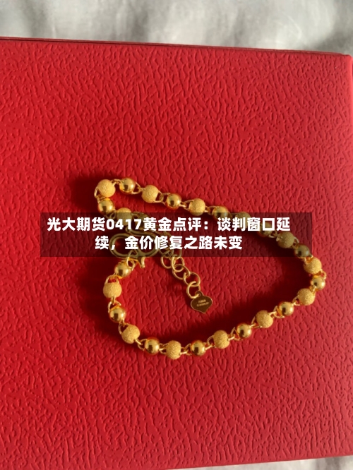 光大期货0417黄金点评：谈判窗口延续，金价修复之路未变-第1张图片