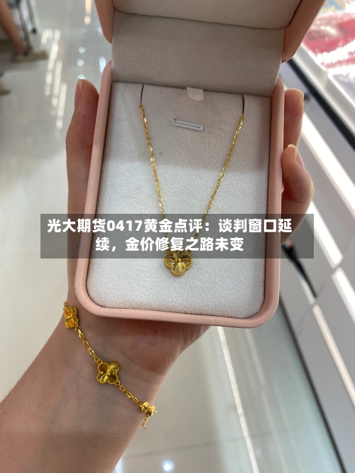 光大期货0417黄金点评：谈判窗口延续	，金价修复之路未变-第3张图片