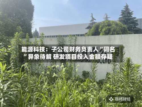 能源科技：子公司财务负责人“同名”异象待解 研发项目投入金额存疑-第3张图片