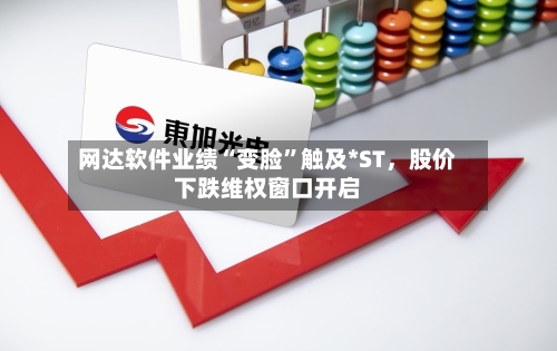 网达软件业绩“变脸	”触及*ST	，股价下跌维权窗口开启-第1张图片