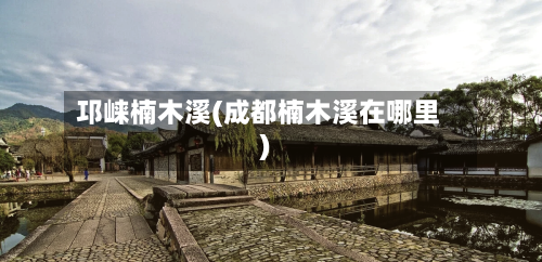 邛崃楠木溪(成都楠木溪在哪里)-第2张图片