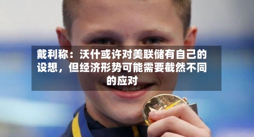 戴利称：沃什或许对美联储有自己的设想，但经济形势可能需要截然不同的应对-第2张图片