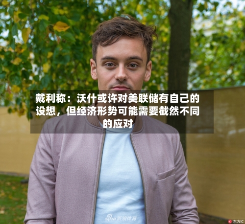 戴利称：沃什或许对美联储有自己的设想，但经济形势可能需要截然不同的应对-第1张图片