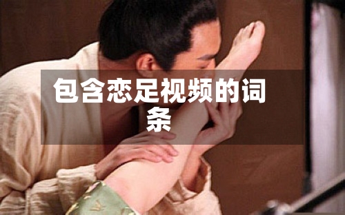 包含恋足视频的词条-第3张图片