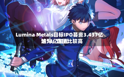 Lumina Metals目标IPO募资3.437亿加元，估值比较高达14亿加元-第1张图片