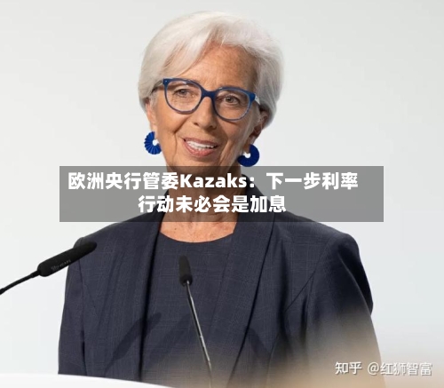 欧洲央行管委Kazaks：下一步利率行动未必会是加息-第1张图片