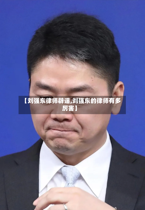 【刘强东律师辟谣,刘强东的律师有多厉害】-第1张图片