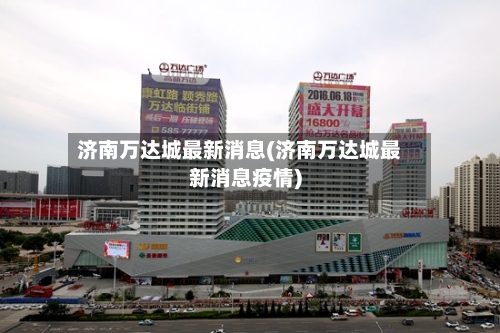 济南万达城最新消息(济南万达城最新消息疫情)-第2张图片