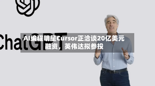 AI编程明星Cursor正洽谈20亿美元融资，英伟达拟参投-第1张图片