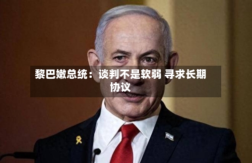 黎巴嫩总统：谈判不是软弱 寻求长期协议-第3张图片