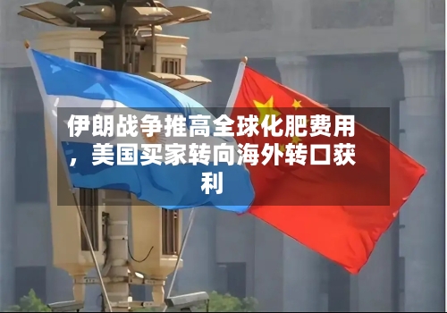 伊朗战争推高全球化肥费用，美国买家转向海外转口获利-第1张图片