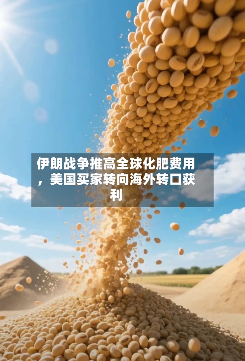 伊朗战争推高全球化肥费用，美国买家转向海外转口获利-第2张图片