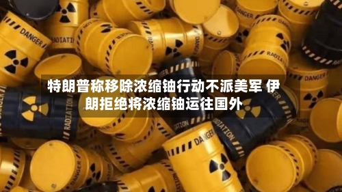 特朗普称移除浓缩铀行动不派美军 伊朗拒绝将浓缩铀运往国外-第2张图片