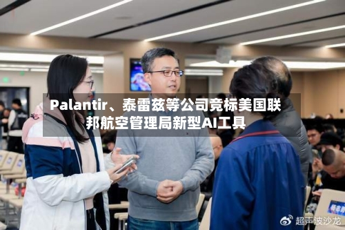 Palantir	、泰雷兹等公司竞标美国联邦航空管理局新型AI工具-第2张图片