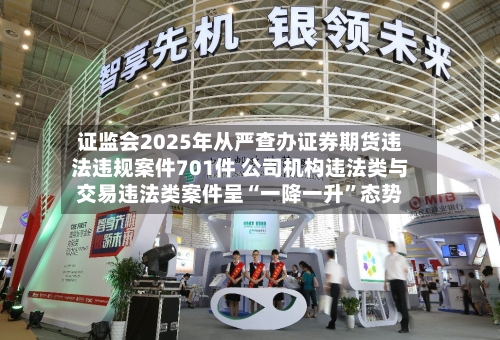证监会2025年从严查办证券期货违法违规案件701件 公司机构违法类与交易违法类案件呈“一降一升	”态势-第1张图片