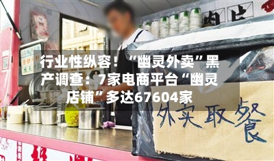 行业性纵容！“幽灵外卖	”黑产调查：7家电商平台“幽灵店铺”多达67604家-第1张图片