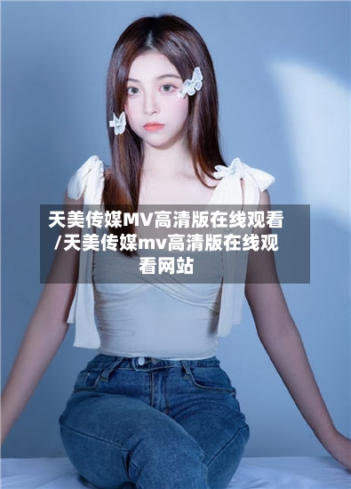 天美传媒MV高清版在线观看/天美传媒mv高清版在线观看网站-第2张图片