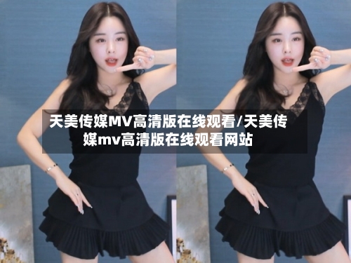 天美传媒MV高清版在线观看/天美传媒mv高清版在线观看网站-第1张图片