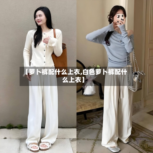 【萝卜裤配什么上衣,白色萝卜裤配什么上衣】-第3张图片