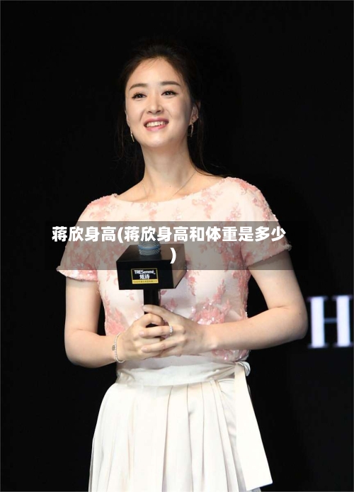 蒋欣身高(蒋欣身高和体重是多少)-第1张图片