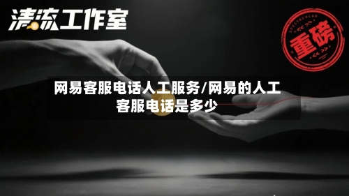 网易客服电话人工服务/网易的人工客服电话是多少-第1张图片