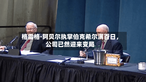 格雷格·阿贝尔执掌伯克希尔满百日	，公司已然迎来变局-第1张图片