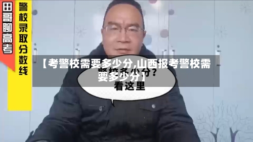 【考警校需要多少分,山西报考警校需要多少分】-第1张图片