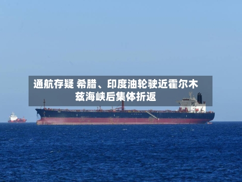 通航存疑 希腊、印度油轮驶近霍尔木兹海峡后集体折返-第1张图片