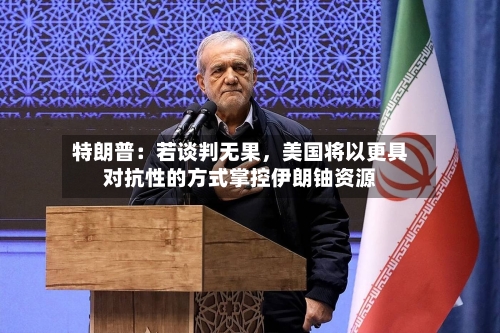 特朗普：若谈判无果	，美国将以更具对抗性的方式掌控伊朗铀资源-第3张图片