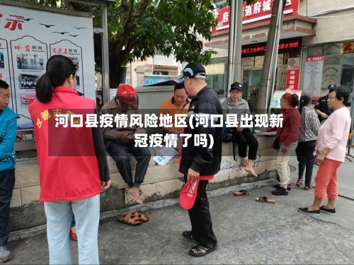 河口县疫情风险地区(河口县出现新冠疫情了吗)-第2张图片