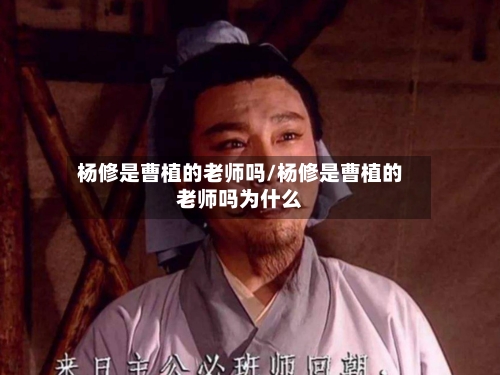 杨修是曹植的老师吗/杨修是曹植的老师吗为什么-第1张图片