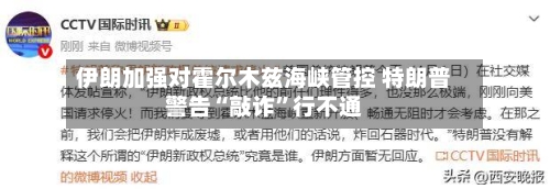 伊朗加强对霍尔木兹海峡管控 特朗普警告“敲诈	”行不通-第1张图片