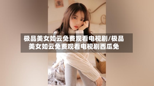 极品美女如云免费观看电视剧/极品美女如云免费观看电视剧西瓜免-第1张图片