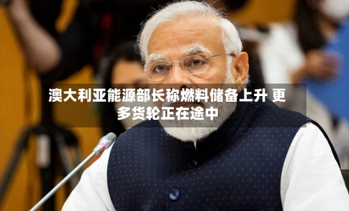 澳大利亚能源部长称燃料储备上升 更多货轮正在途中-第1张图片