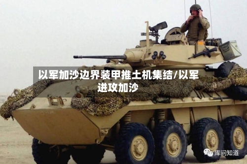 以军加沙边界装甲推土机集结/以军进攻加沙-第1张图片