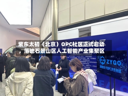 紫东太初（北京）OPC社区正式启动，落地石景山区人工智能产业集聚区-第2张图片