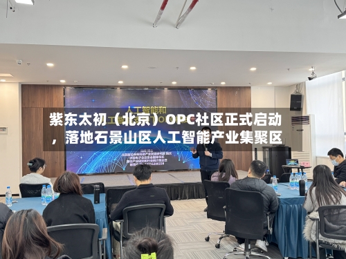 紫东太初（北京）OPC社区正式启动	，落地石景山区人工智能产业集聚区-第3张图片