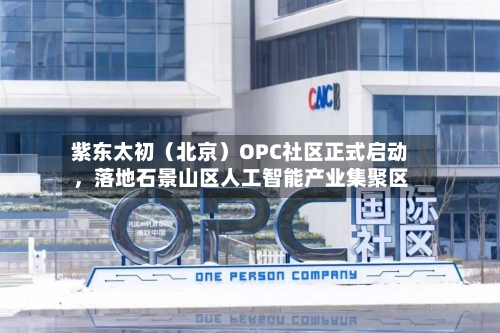 紫东太初（北京）OPC社区正式启动	，落地石景山区人工智能产业集聚区-第1张图片