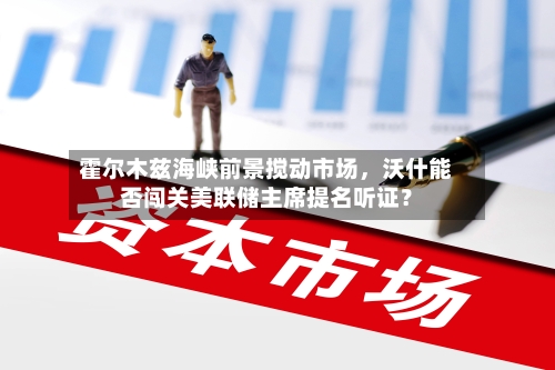 霍尔木兹海峡前景搅动市场	，沃什能否闯关美联储主席提名听证？-第1张图片