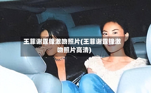 王菲谢霆锋激吻照片(王菲谢霆锋激吻照片高清)-第2张图片