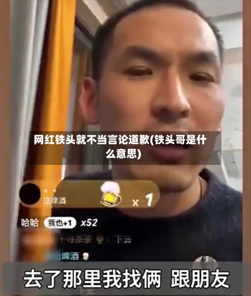 网红铁头就不当言论道歉(铁头哥是什么意思)-第3张图片