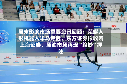 周末影响市场重要资讯回顾：荣耀人形机器人半马夺冠，东方证券拟收购上海证券，原油市场再现“绝妙”押注-第3张图片